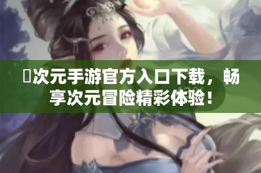 囧次元手游官方入口下载，畅享次元冒险精彩体验！
