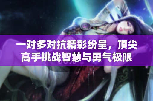一对多对抗精彩纷呈，顶尖高手挑战智慧与勇气极限