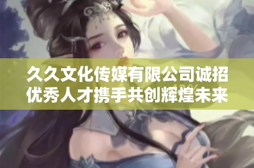 久久文化传媒有限公司诚招优秀人才携手共创辉煌未来