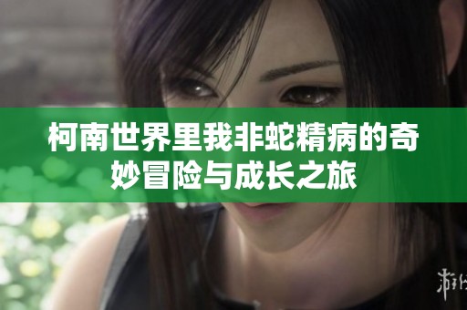 柯南世界里我非蛇精病的奇妙冒险与成长之旅
