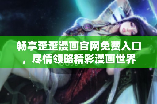 畅享歪歪漫画官网免费入口，尽情领略精彩漫画世界