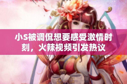 小S被调侃想要感受激情时刻，火辣视频引发热议