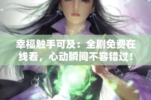 幸福触手可及：全剧免费在线看，心动瞬间不容错过！