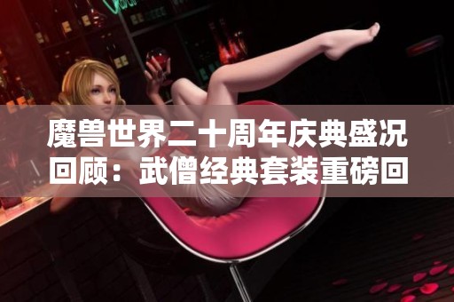 魔兽世界二十周年庆典盛况回顾：武僧经典套装重磅回归