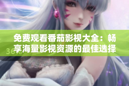 免费观看番茄影视大全：畅享海量影视资源的最佳选择