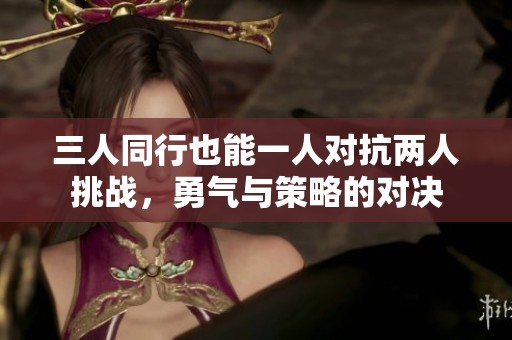 三人同行也能一人对抗两人挑战，勇气与策略的对决