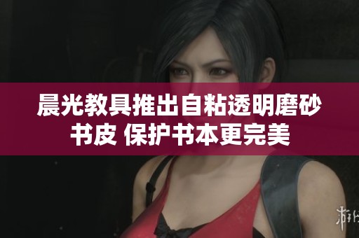 晨光教具推出自粘透明磨砂书皮 保护书本更完美