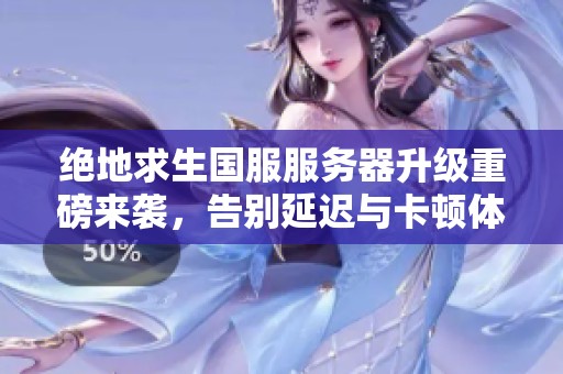 绝地求生国服服务器升级重磅来袭，告别延迟与卡顿体验