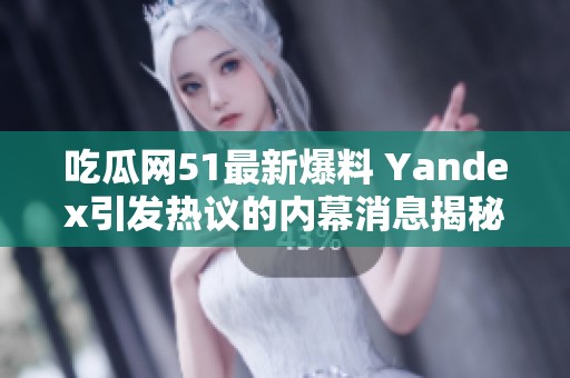 吃瓜网51最新爆料 Yandex引发热议的内幕消息揭秘