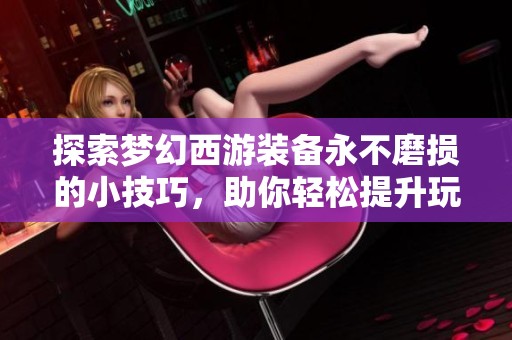 探索梦幻西游装备永不磨损的小技巧，助你轻松提升玩家体验