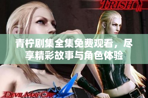青柠剧集全集免费观看，尽享精彩故事与角色体验