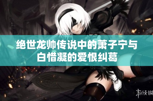 绝世龙帅传说中的萧子宁与白惜凝的爱恨纠葛
