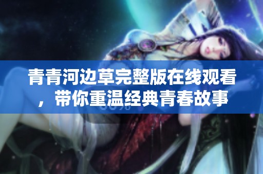 青青河边草完整版在线观看，带你重温经典青春故事