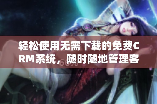 轻松使用无需下载的免费CRM系统，随时随地管理客户信息