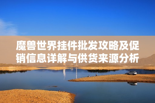魔兽世界挂件批发攻略及促销信息详解与供货来源分析