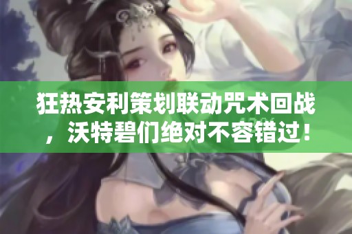 狂热安利策划联动咒术回战，沃特碧们绝对不容错过！