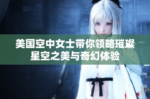 美国空中女士带你领略璀璨星空之美与奇幻体验