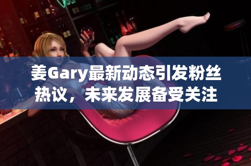 姜Gary最新动态引发粉丝热议，未来发展备受关注