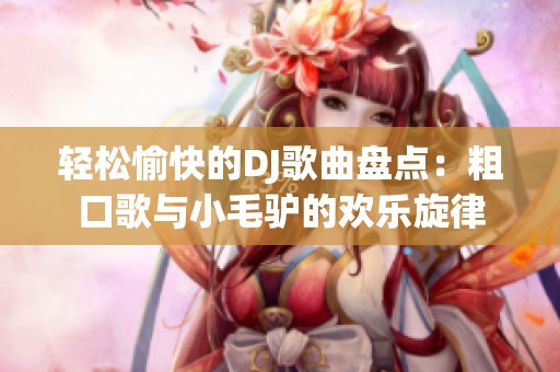 轻松愉快的DJ歌曲盘点：粗口歌与小毛驴的欢乐旋律