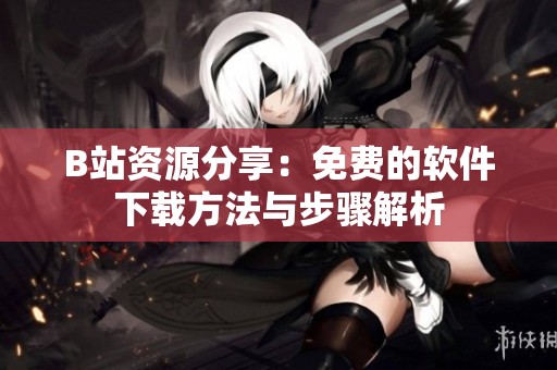 B站资源分享：免费的软件下载方法与步骤解析