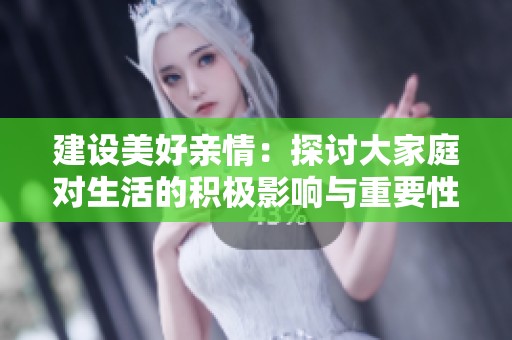 建设美好亲情：探讨大家庭对生活的积极影响与重要性