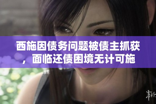 西施因债务问题被债主抓获，面临还债困境无计可施