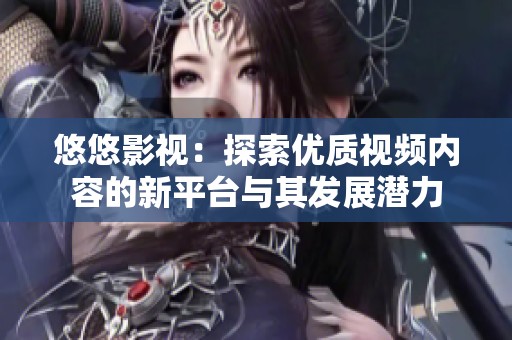 悠悠影视：探索优质视频内容的新平台与其发展潜力