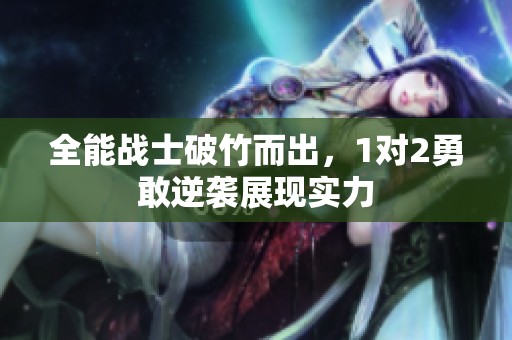 全能战士破竹而出，1对2勇敢逆袭展现实力