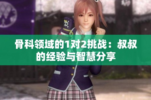 骨科领域的1对2挑战：叔叔的经验与智慧分享