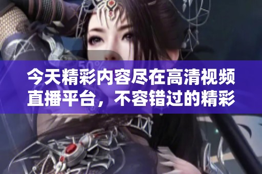 今天精彩内容尽在高清视频直播平台，不容错过的精彩时刻！