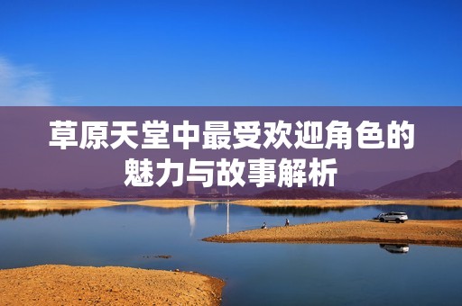 草原天堂中最受欢迎角色的魅力与故事解析