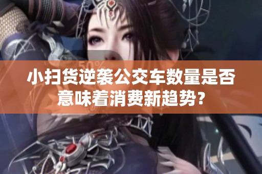 小扫货逆袭公交车数量是否意味着消费新趋势？