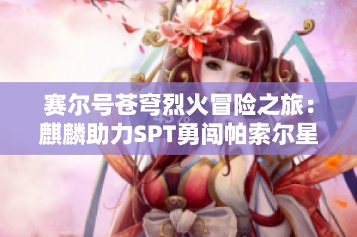 赛尔号苍穹烈火冒险之旅：麒麟助力SPT勇闯帕索尔星