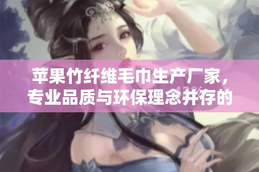 苹果竹纤维毛巾生产厂家，专业品质与环保理念并存的企业推荐
