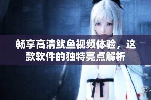 畅享高清鱿鱼视频体验，这款软件的独特亮点解析