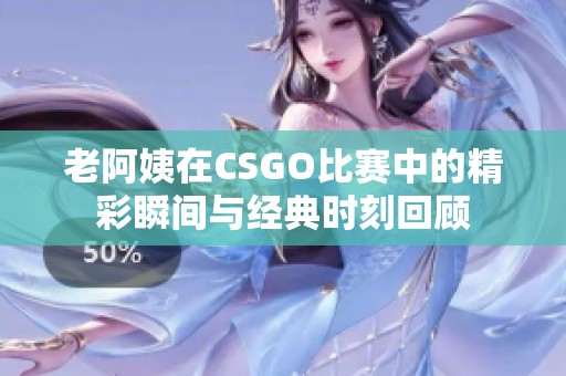 老阿姨在CSGO比赛中的精彩瞬间与经典时刻回顾
