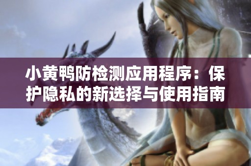小黄鸭防检测应用程序：保护隐私的新选择与使用指南