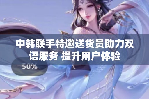中韩联手特邀送货员助力双语服务 提升用户体验