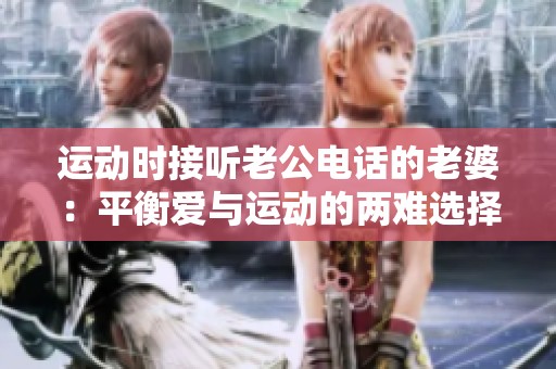 运动时接听老公电话的老婆：平衡爱与运动的两难选择