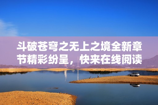 斗破苍穹之无上之境全新章节精彩纷呈，快来在线阅读！