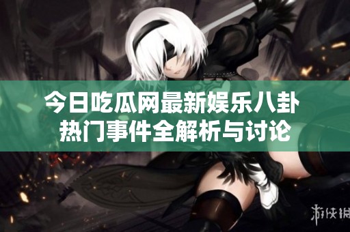 今日吃瓜网最新娱乐八卦 热门事件全解析与讨论