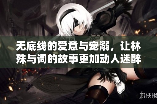 无底线的爱意与宠溺，让林殊与词的故事更加动人迷醉