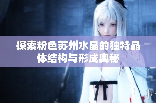 探索粉色苏州水晶的独特晶体结构与形成奥秘