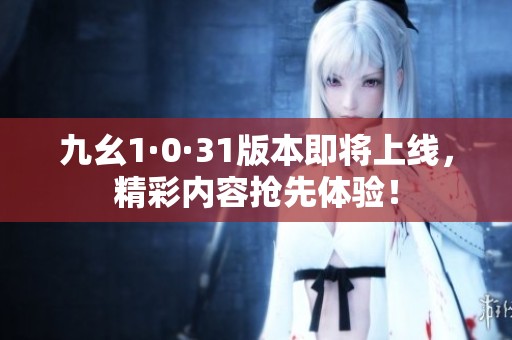 九幺1·0·31版本即将上线，精彩内容抢先体验！
