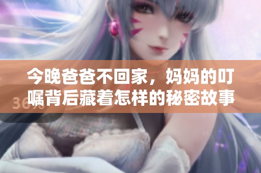 今晚爸爸不回家，妈妈的叮嘱背后藏着怎样的秘密故事