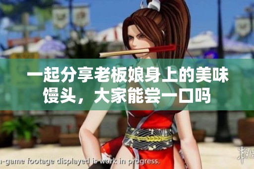 一起分享老板娘身上的美味馒头，大家能尝一口吗