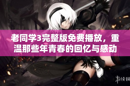 老同学3完整版免费播放，重温那些年青春的回忆与感动