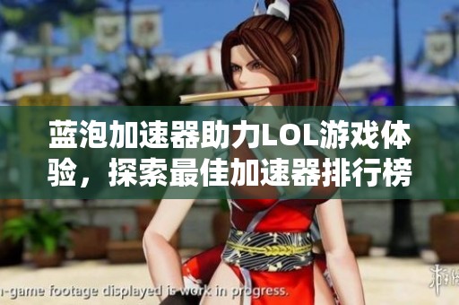 蓝泡加速器助力LOL游戏体验，探索最佳加速器排行榜