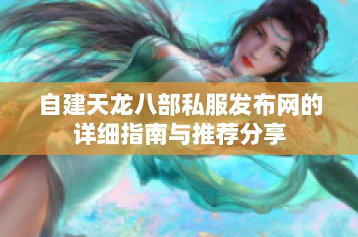 自建天龙八部私服发布网的详细指南与推荐分享