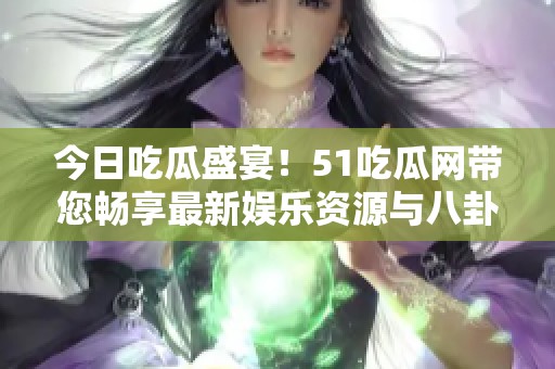 今日吃瓜盛宴！51吃瓜网带您畅享最新娱乐资源与八卦消息
